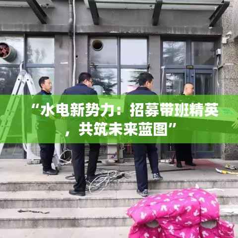 “水电新势力：招募带班精英，共筑未来蓝图”