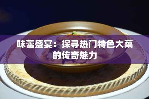 味蕾盛宴：探寻热门特色大菜的传奇魅力