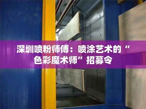 深圳喷粉师傅：喷涂艺术的“色彩魔术师”招募令
