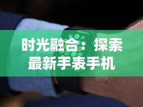 时光融合：探索最新手表手机的革命性创新