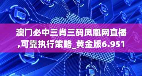 澳门必中三肖三码凤凰网直播,可靠执行策略_黄金版6.951
