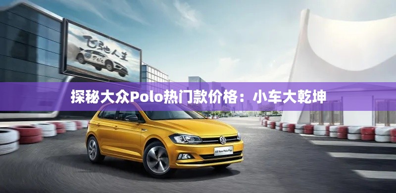 探秘大众Polo热门款价格：小车大乾坤
