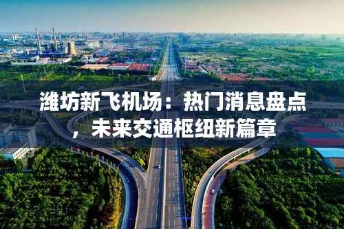 潍坊新飞机场：热门消息盘点，未来交通枢纽新篇章