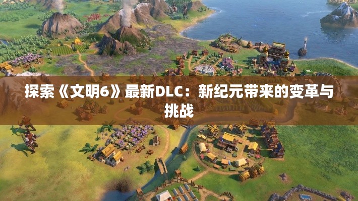 探索《文明6》最新DLC：新纪元带来的变革与挑战