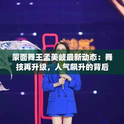 蒙面舞王孟美岐最新动态:舞技再升级,人气飙升的背后