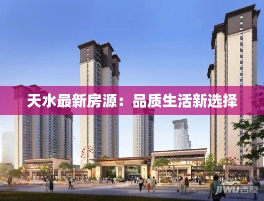 天水最新房源：品质生活新选择