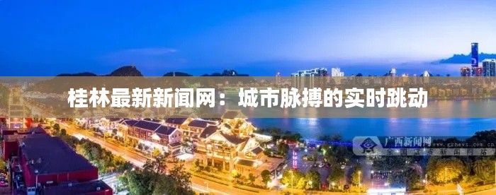 桂林最新新闻网：城市脉搏的实时跳动
