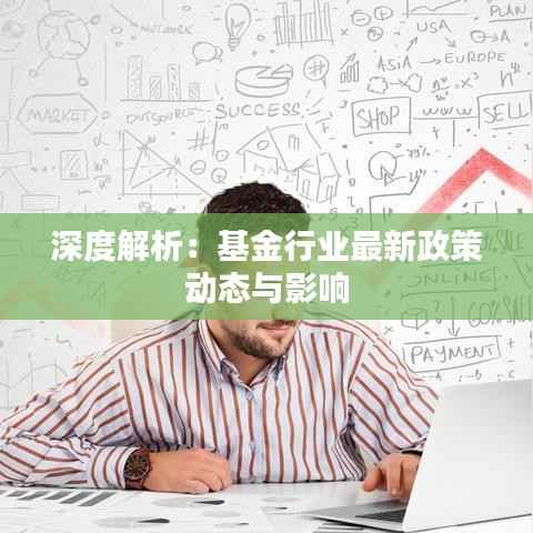 深度解析：基金行业最新政策动态与影响