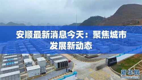 安顺最新消息今天：聚焦城市发展新动态