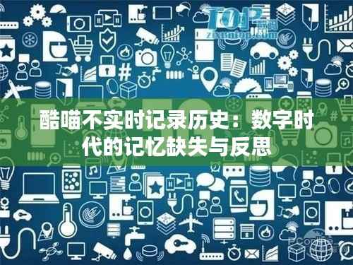 酷喵不实时记录历史：数字时代的记忆缺失与反思