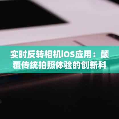 实时反转相机iOS应用:颠覆传统拍照体验的创新科技