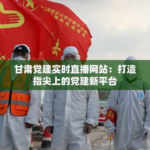 甘肃党建实时直播网站：打造指尖上的党建新平台