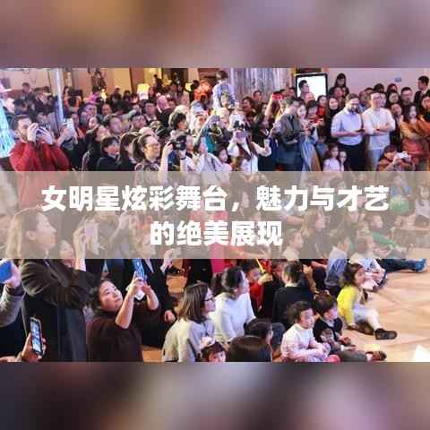 女明星炫彩舞台,魅力与才艺的绝美展现