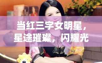 当红三字女明星，星途璀璨，闪耀光芒的传奇之旅