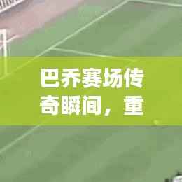 巴乔赛场传奇瞬间，重温历史精彩一战