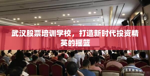 武汉股票培训学校,打造新时代投资精英的摇篮