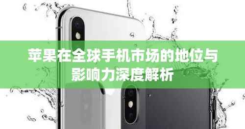 苹果在全球手机市场的地位与影响力深度解析