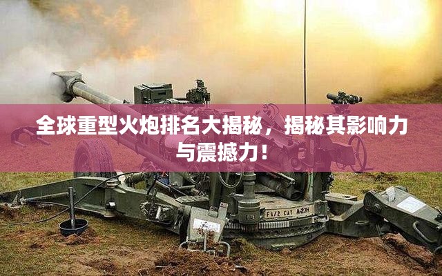全球重型火炮排名大揭秘,揭秘其影响力与震撼力!