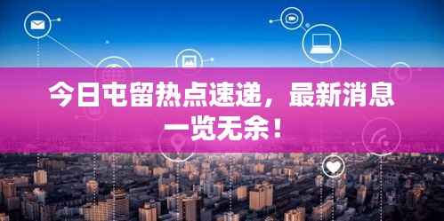 今日屯留热点速递,最新消息一览无余!