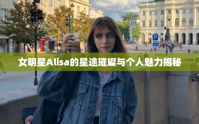 女明星Alisa的星途璀璨与个人魅力揭秘