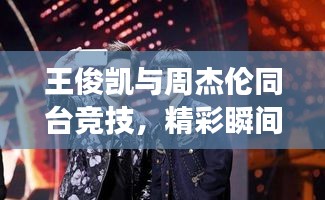 王俊凯与周杰伦同台竞技，精彩瞬间引爆全场！比赛结果揭晓