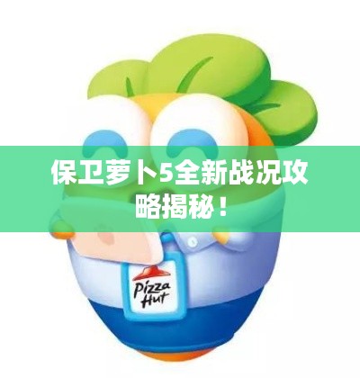 保卫萝卜5全新战况攻略揭秘!