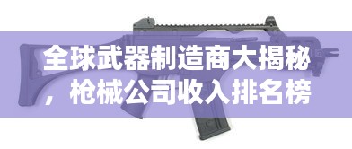全球武器制造商大揭秘，枪械公司收入排名榜单，谁是最赚钱的大佬？