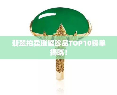 翡翠拍卖璀璨珍品TOP10榜单揭晓!