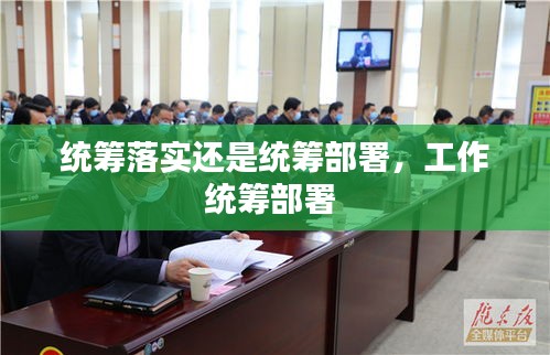 统筹落实还是统筹部署,工作统筹部署