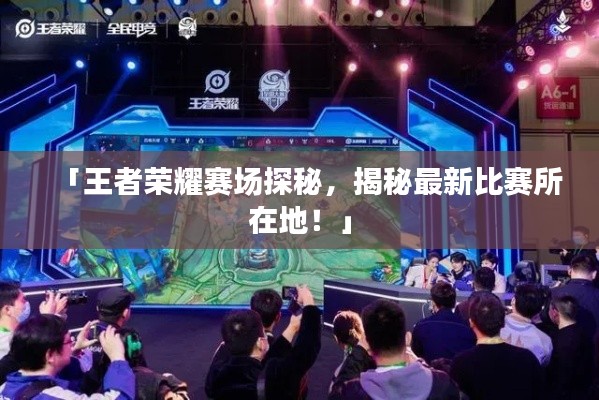 「王者荣耀赛场探秘,揭秘最新比赛所在地!」