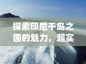 探索印尼千岛之国的魅力，超实用旅行攻略！